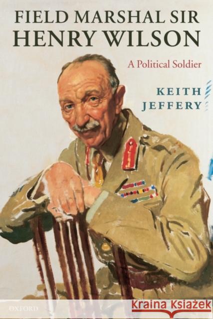 Field Marshal Sir Henry Wilson: A Political Soldier Jeffery, Keith 9780199239672