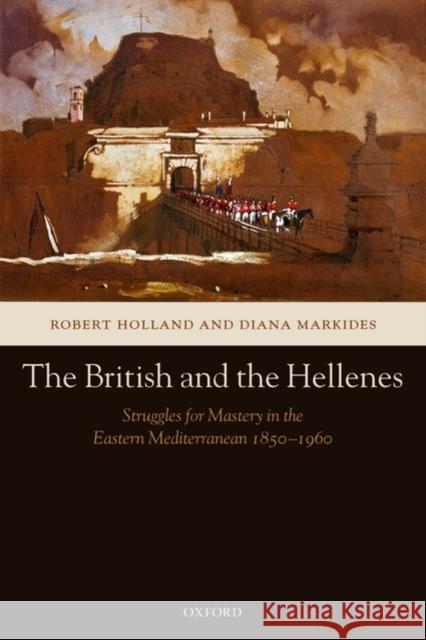 The British and the Hellenes: Struggles for Mastery in the Eastern Mediterranean 1850-1960 Holland, Robert 9780199239771