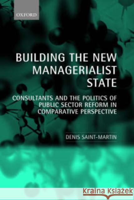 Building the New Managerialist State: Consultants and the Politics of Public Sector Reform in Comparative Perspective Saint-Martin, Denis 9780199240371