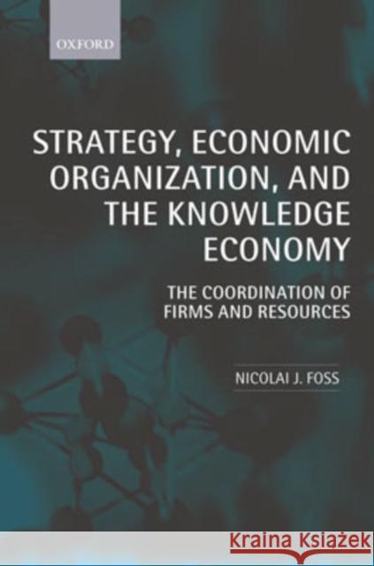 Strategy, Economic Organization, and the Knowledge Economy: The Coordination of Firms and Resources Foss, Nicolai J. 9780199240647 Oxford University Press, USA