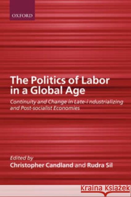 The Politics of Labor in a Global Age : Continuity and Change in Late-Industrializing and Post-Socialist Economies Rudra Sil Christopher Candland Rundra Sil 9780199241149 