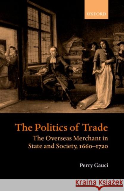 The Politics of Trade: The Overseas Merchant in State and Society 1660-1720 Gauci, Perry 9780199241934 Oxford University Press