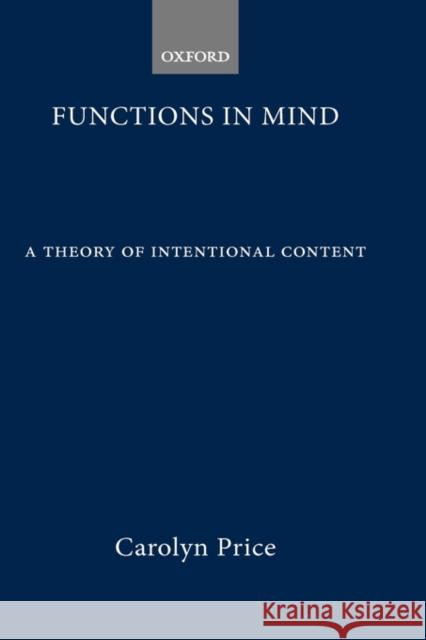 Functions in Mind: A Theory of Intentional Content Price, Carolyn 9780199242009 Oxford University Press, USA
