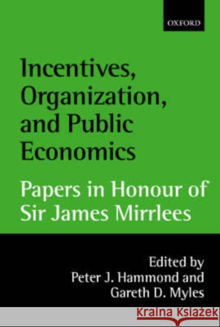 Incentives, Organization, and Public Economics : Papers in Honour of Sir James Mirrlees Peter Hammond Gareth Myles 9780199242290 