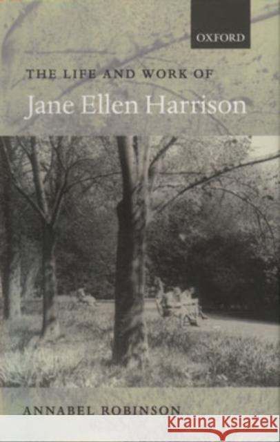 The Life and Work of Jane Ellen Harrison Annabel Robinson 9780199242337 Oxford University Press, USA