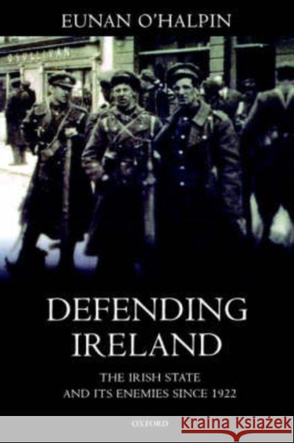 Defending Ireland: The Irish State and Its Enemies Since 1922 O'Halpin, Eunan 9780199242696 Oxford University Press