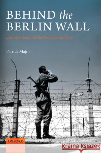 Behind the Berlin Wall: East Germany and the Frontiers of Power Major, Patrick 9780199243280