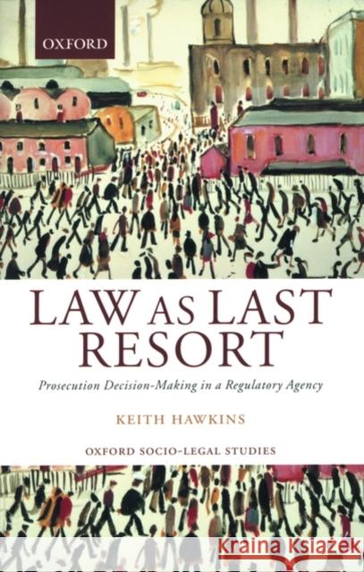Law as Last Resort: Prosecution Decision-Making in a Regulating Agency Hawkins, Keith 9780199243891 Oxford University Press