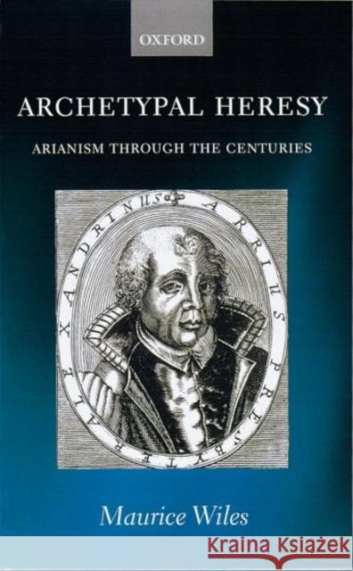 Archetypal Heresy: Arianism Through the Centuries Wiles, Maurice 9780199245918 0