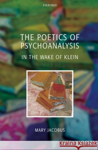 The Poetics of Psychoanalysis: In the Wake of Klein Jacobus, Mary 9780199246366