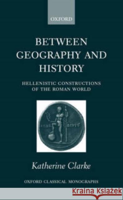 Between Geography and History: Hellenistic Constructions of the Roman World Clarke, Katherine 9780199248261 0