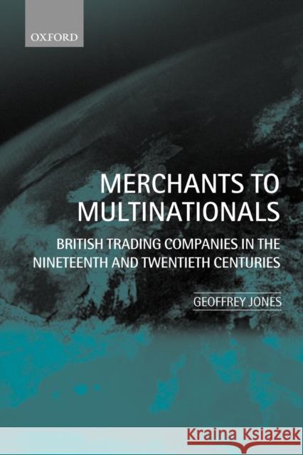 Merchants to Multinationals: British Trading Companies in the Nineteenth and Twentieth Centuries Jones, Geoffrey 9780199249992 Oxford University Press