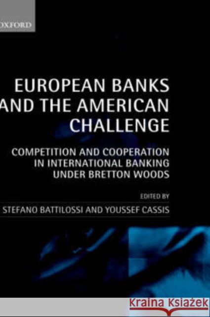 European Banks and the American Challenge : Competition and Cooperation in International Banking Under Bretton Woods Stefano Battilossi Youssef Cassis 9780199250271 