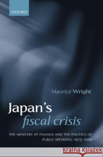 Japan's Fiscal Crisis: The Ministry of Finance and the Politics of Public Spending, 1975-2000 Wright, Maurice 9780199250530 Oxford University Press