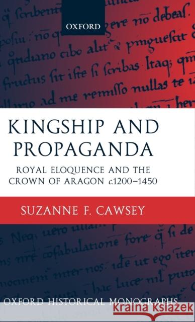 Kingship and Propaganda: Royal Eloquence and the Crown of Aragon C. 1200-1450 Cawsey, Suzanne F. 9780199251858 OXFORD UNIVERSITY PRESS