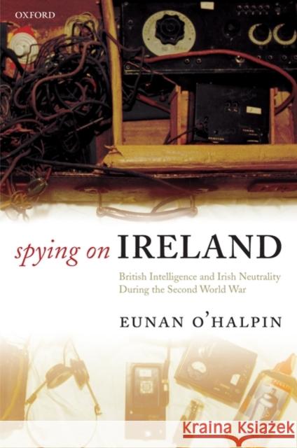 Spying on Ireland: British Intelligence and Irish Neutrality During the Second World War O'Halpin, Eunan 9780199253296 Oxford University Press, USA