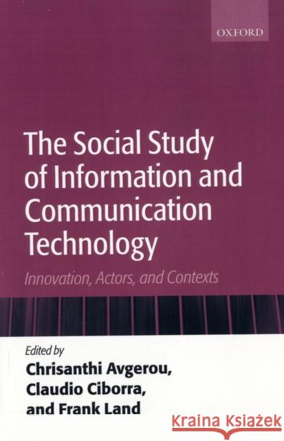 The Social Study of Information and Communication Technology : Innovation, Actors, and Contexts Chrisanthi Avgerou Claudio Ciborra Frank Land 9780199253524 Oxford University Press