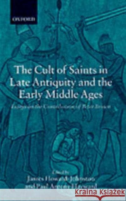 The Cult of Saints in Late Antiquity and the Middle Ages: Essays on the Contribution of Peter Brown Howard-Johnston, James 9780199253548