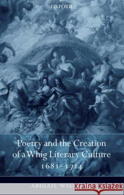 Poetry and the Creation of a Whig Literary Culture 1681-1714 Abigail Williams 9780199255207