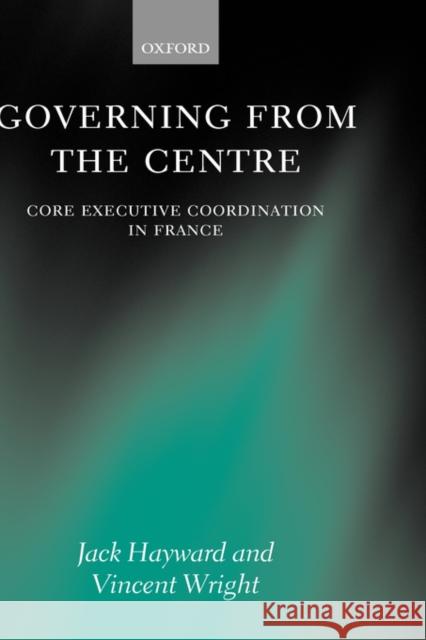 Governing from the Centre: Core Executive Coordiation in France Hayward, Jack 9780199256013