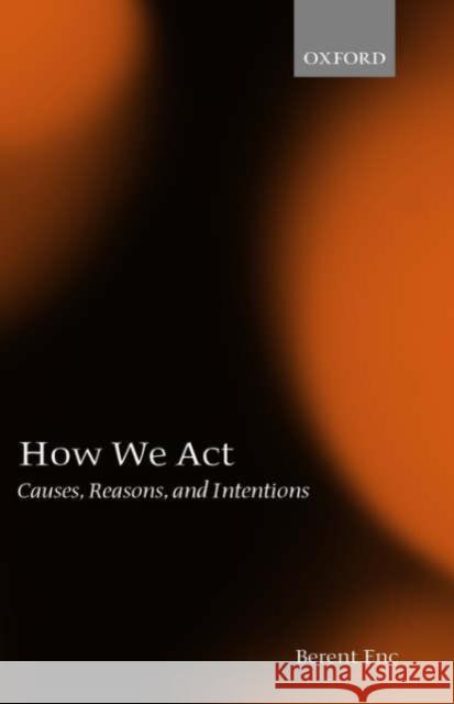 How We ACT: Causes, Reasons, and Intentions Enç, Berent 9780199256020 Oxford University Press, USA