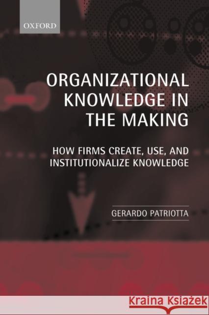 Organizational Knowledge in the Making: How Firms Create, Use and Institutionalize Knowledge Patriotta, Gerardo 9780199256785 Oxford University Press