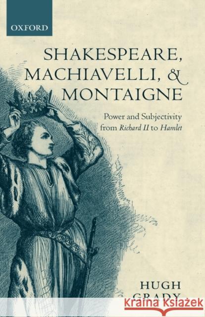 Shakespeare, Machiavelli, and Montaigne: Power and Subjectivity from Richard II to Hamlet Grady, Hugh 9780199257607 Oxford University Press, USA