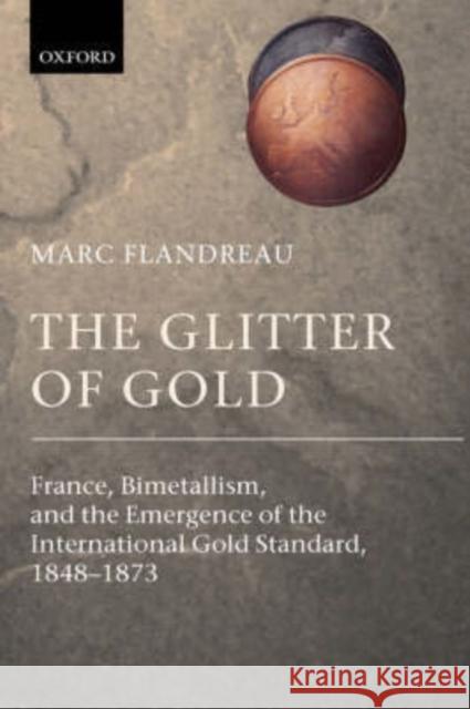 The Glitter of Gold: France, Bimetallism, and the Emergence of the International Gold Standard, 1848-1873 Flandreau, Marc 9780199257867 Oxford University Press