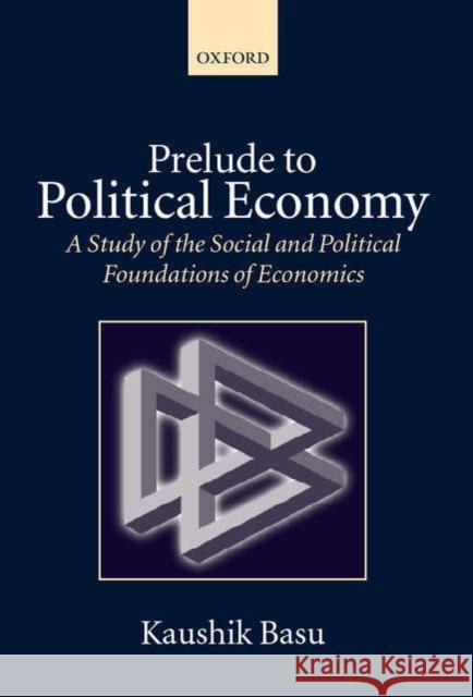 Prelude to Political Economy: A Study of the Social and Political Foundations of Economics Basu, Kaushik 9780199261857 Oxford University Press