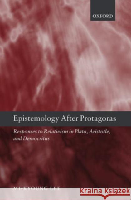 Epistemology After Protagoras: Responses to Relativism in Plato, Aristotle, and Democritus Lee, Mi-Kyoung 9780199262229