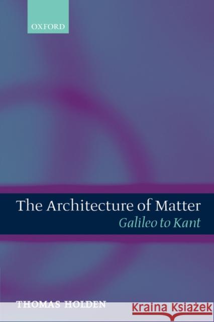 The Architecture of Matter: Galileo to Kant Holden, Thomas 9780199263264 Oxford University Press