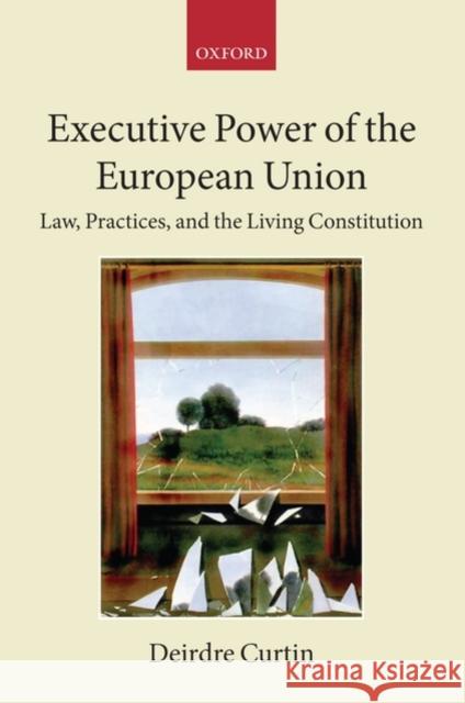 Executive Power of the European Union: Law, Practices, and the Living Constitution Curtin, Deirdre 9780199264094 Oxford University Press, USA