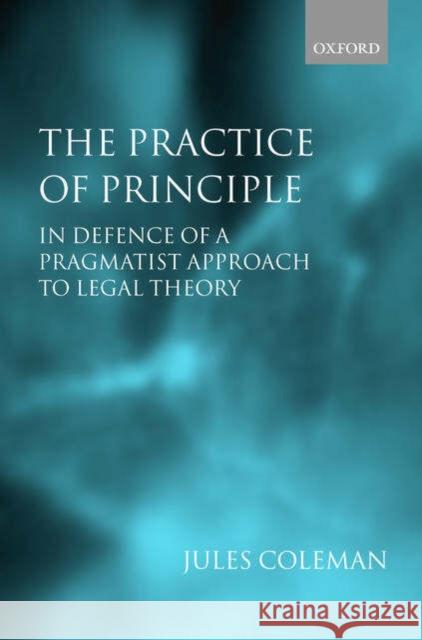 The Practice of Principle: In Defence of a Pragmatist Approach to Legal Theory Coleman, Jules 9780199264124