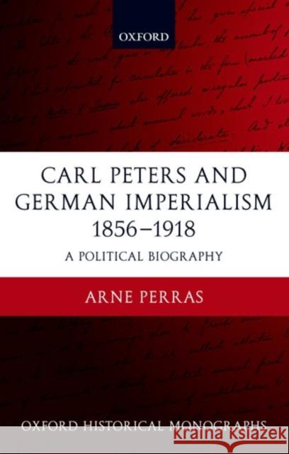 Carl Peters and German Imperialism 1856-1918: A Political Biography Perras, Arne 9780199265107 Oxford University Press