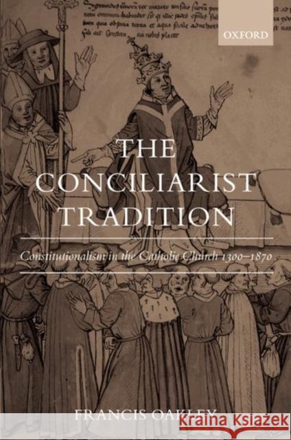 The Conciliarist Tradition: Constitutionalism in the Catholic Church 1300-1870 Oakley, Francis 9780199265282 Oxford University Press, USA