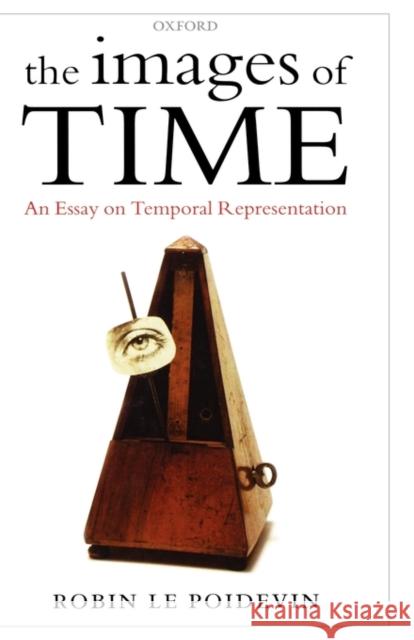 The Images of Time: An Essay on Temporal Representation Le Poidevin, Robin 9780199265893