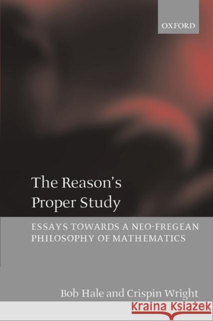 The Reason's Proper Study: Essays Towards a Neo-Fregean Philosophy of Mathematics Hale, Bob 9780199266326 Oxford University Press, USA