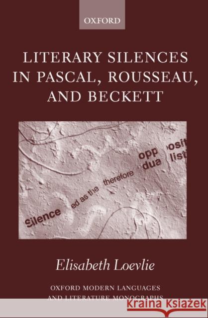 Literary Silences in Pascal, Rousseau, and Beckett Elisabeth Marie Loevlie 9780199266364 Oxford University Press