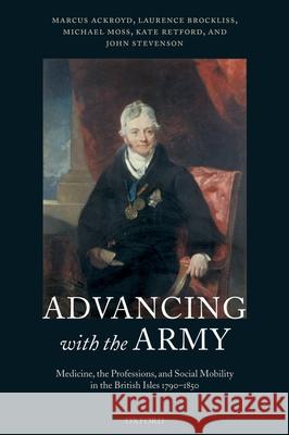 Advancing with the Army: Medicine, the Professions and Social Mobility in the British Isles 1790-1850 Marcus Ackroyd Laurence Brockliss Michael Moss 9780199267064 Oxford University Press, USA