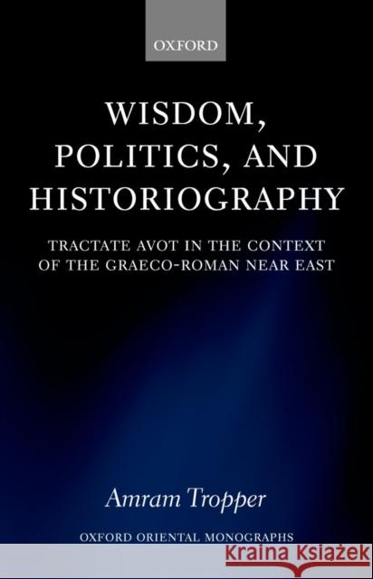 Wisdom, Politics, and Historiography: Tractate Avot in the Context of the Graeco-Roman Near East Tropper, Amram 9780199267125 OXFORD UNIVERSITY PRESS
