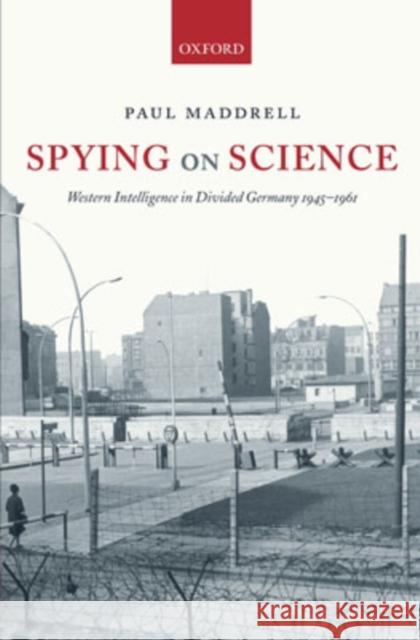 Spying on Science : Western Intelligence in Divided Germany 1945-1961 Paul Maddrell 9780199267507 