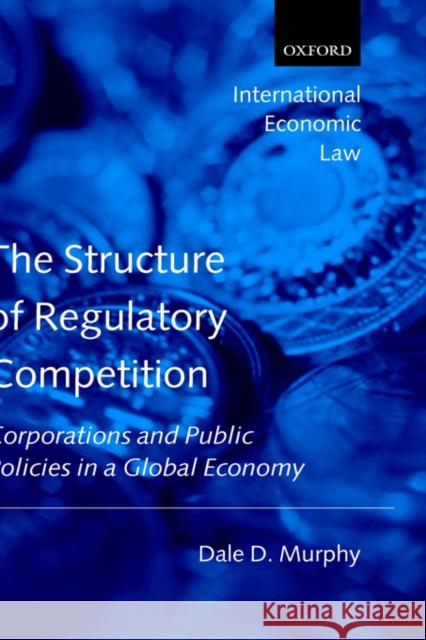 The Structure of Regulatory Competition: Corporations and Public Policies in a Global Economy Murphy, Dale D. 9780199267514 Oxford University Press