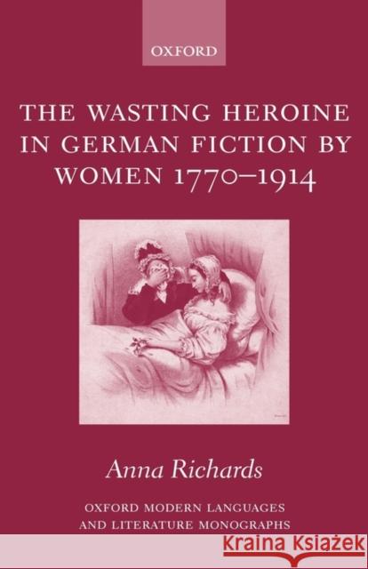 The Wasting Heroine in German Fiction by Women 1770-1914 Anna Richards 9780199267545 Oxford University Press, USA