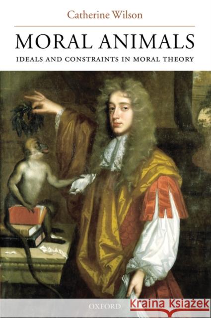 Moral Animals: Ideals and Constraints in Moral Theory Wilson, Catherine 9780199267675 Oxford University Press, USA