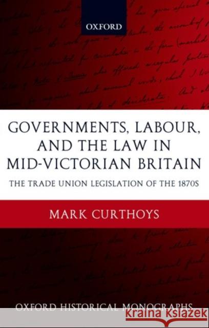 Governments, Labour, and the Law in Mid-Victorian Britain: The Trade Union Legislation of the 1870s Curthoys, Mark 9780199268894
