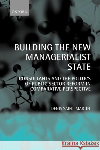 Building the New Managerialist State: Consultants and the Politics of Public Sector Reform in Comparative Perspective Saint-Martin, Denis 9780199269068