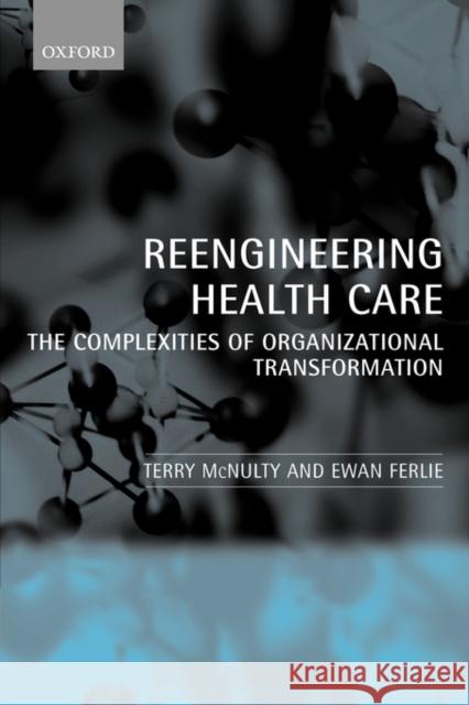 Reeingineering Health Care: The Complexities of Organizational Transformation McNulty, Terry 9780199269075 Oxford University Press, USA