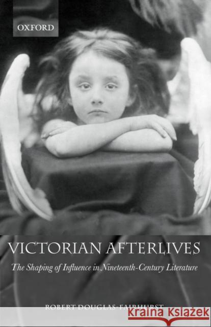 Victorian Afterlives: The Shaping of Influence in Nineteenth-Century Literature Douglas-Fairhurst, Robert 9780199269310