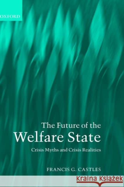 The Future of the Welfare State: Crisis Myths and Crisis Realities Castles, Francis G. 9780199270170 Oxford University Press