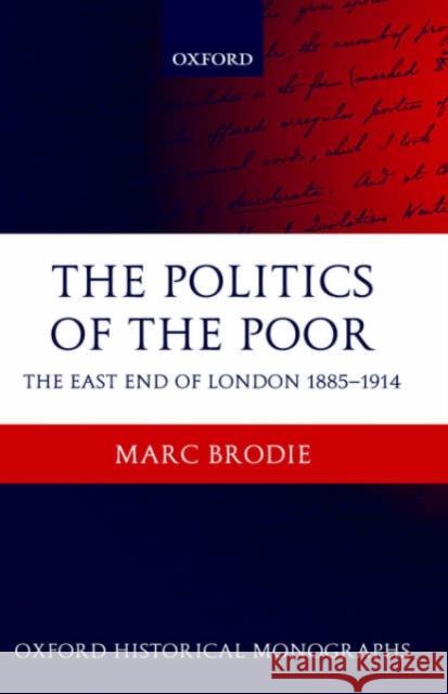 The Politics of the Poor: The East End of London 1885-1914 Brodie, Marc 9780199270552 Oxford University Press